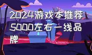 2024游戏本推荐5000左右一线品牌