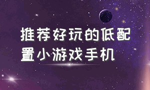 推荐好玩的低配置小游戏手机（低配置手机也能玩的优质游戏推荐）