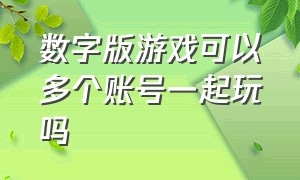 数字版游戏可以多个账号一起玩吗（数字版游戏是跟着账号走的吗）