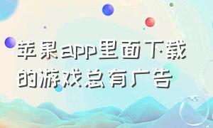 苹果app里面下载的游戏总有广告（苹果app游戏里的广告真的让人崩溃）