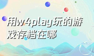 用w4play玩的游戏存档在哪（w4play怎么存档）