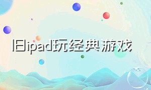 旧ipad玩经典游戏（老ipad怎么下经典游戏）