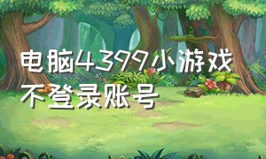 电脑4399小游戏不登录账号（电脑4399小游戏不登录账号能玩吗）