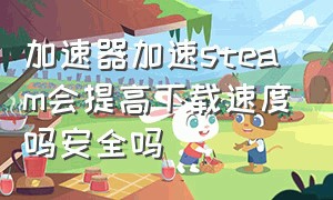 加速器加速steam会提高下载速度吗安全吗（加速器加速steam会提高下载速度吗安全吗知乎）