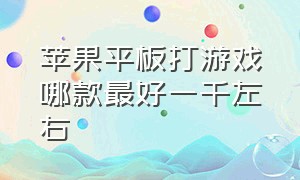 苹果平板打游戏哪款最好一千左右（苹果平板打游戏买哪款最好又便宜）