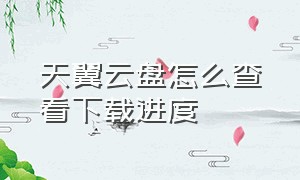 天翼云盘怎么查看下载进度（天翼云盘怎么通过链接下载）