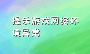 提示游戏网络环境异常（提示游戏网络环境异常怎么解决）