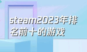 steam2023年排名前十的游戏（2024年steam十大免费游戏）