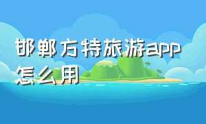 邯郸方特旅游app怎么用（邯郸方特游玩下载什么软件）