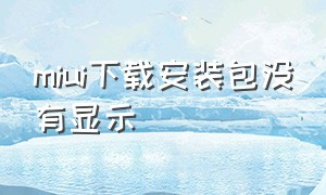 miui下载安装包没有显示（miui怎么安装下载的包）