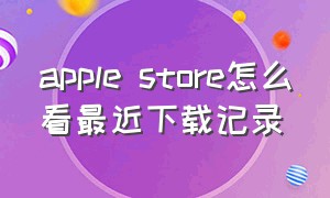 apple store怎么看最近下载记录（苹果商店怎么看最近下载记录）
