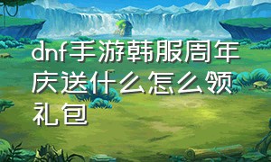 dnf手游韩服周年庆送什么怎么领礼包