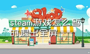 steam游戏怎么暂时退出全屏