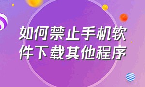 如何禁止手机软件下载其他程序