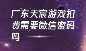 广东天宸游戏扣费需要微信密码吗