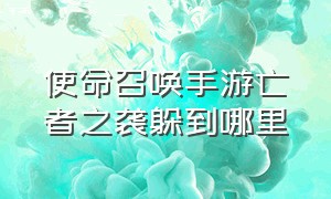 使命召唤手游亡者之袭躲到哪里