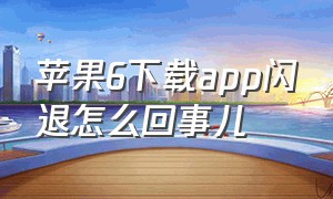 苹果6下载app闪退怎么回事儿