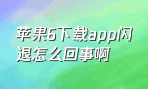 苹果6下载app闪退怎么回事啊