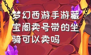 梦幻西游手游藏宝阁卖号带的坐骑可以卖吗（梦幻西游手游网易藏宝阁）