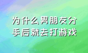 为什么男朋友分手后就去打游戏（为什么男生分手后不怎么打游戏了）