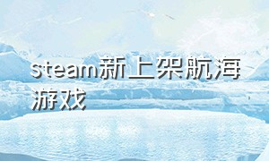 steam新上架航海游戏（steam航海类）