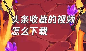 头条收藏的视频怎么下载