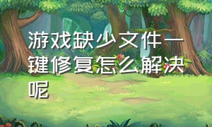 游戏缺少文件一键修复怎么解决呢（游戏缺少文件一键修复怎么解决呢视频）