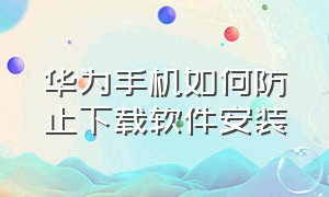 华为手机如何防止下载软件安装