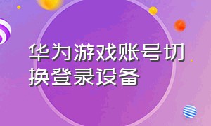 华为游戏账号切换登录设备