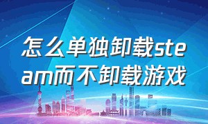 怎么单独卸载steam而不卸载游戏