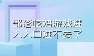 部落吃鸡游戏进入入口进不去了