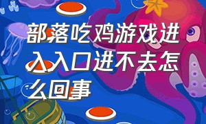 部落吃鸡游戏进入入口进不去怎么回事