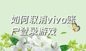 如何取消vivo账户登录游戏（vivo怎么取消游戏登录vivo账号）