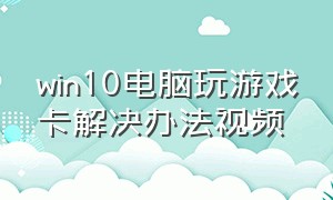 win10电脑玩游戏卡解决办法视频（win10电脑玩游戏卡顿严重解决方法）