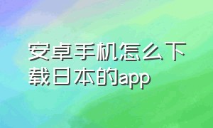 安卓手机怎么下载日本的app（中国手机怎么在日本下载app）
