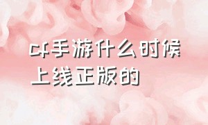 cf手游什么时候上线正版的（cf手游在什么时候上线的）