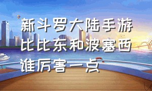 新斗罗大陆手游比比东和波塞西谁厉害一点（新斗罗大陆手游波塞西值得培养嘛）