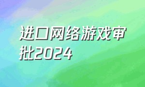 进口网络游戏审批2024