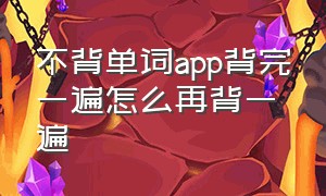 不背单词app背完一遍怎么再背一遍