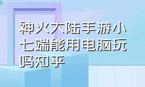 神火大陆手游小七端能用电脑玩吗知乎（神火大陆手游礼包码）