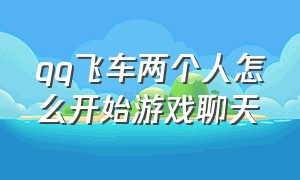 qq飞车两个人怎么开始游戏聊天