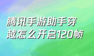 腾讯手游助手穿越怎么开启120帧