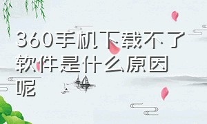 360手机下载不了软件是什么原因呢（360手机下载不了软件是什么原因呢怎么解决）