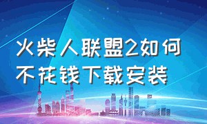 火柴人联盟2如何不花钱下载安装（火柴人联盟2如何不花钱下载安装手机版）