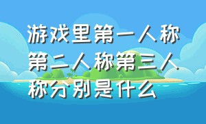 游戏里第一人称第二人称第三人称分别是什么（第一人称游戏和第三人称游戏区别）