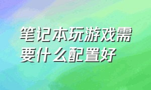 笔记本玩游戏需要什么配置好