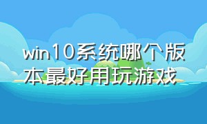 win10系统哪个版本最好用玩游戏