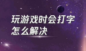 玩游戏时会打字怎么解决