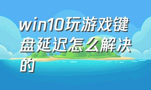 win10玩游戏键盘延迟怎么解决的