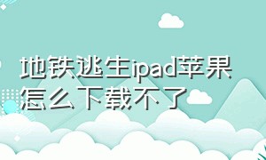 地铁逃生ipad苹果怎么下载不了（地铁逃生苹果手机下载安装）